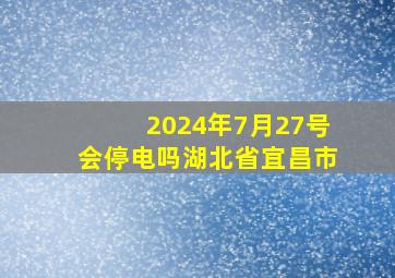 2024年7月27号会停电吗湖北省宜昌市