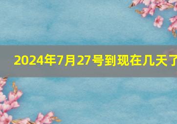 2024年7月27号到现在几天了