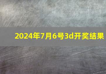 2024年7月6号3d开奖结果