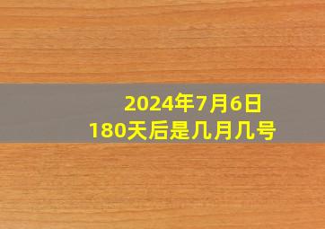 2024年7月6日180天后是几月几号