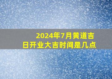 2024年7月黄道吉日开业大吉时间是几点