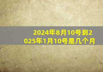 2024年8月10号到2025年1月10号是几个月