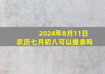 2024年8月11日农历七月初八可以提亲吗