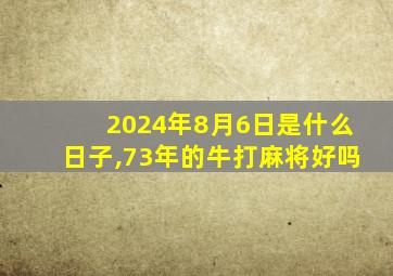 2024年8月6日是什么日子,73年的牛打麻将好吗