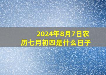 2024年8月7日农历七月初四是什么日子