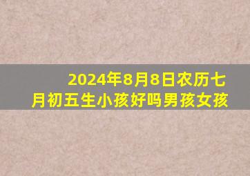 2024年8月8日农历七月初五生小孩好吗男孩女孩