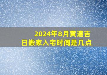 2024年8月黄道吉日搬家入宅时间是几点