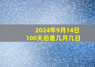 2024年9月14日100天后是几月几日