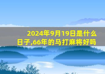 2024年9月19日是什么日子,66年的马打麻将好吗