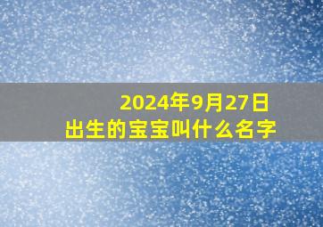 2024年9月27日出生的宝宝叫什么名字