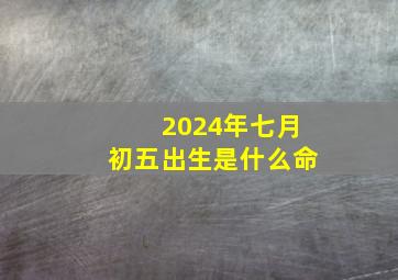 2024年七月初五出生是什么命