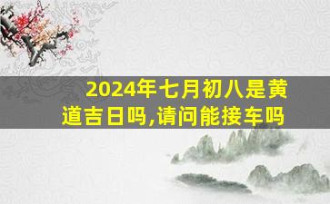 2024年七月初八是黄道吉日吗,请问能接车吗