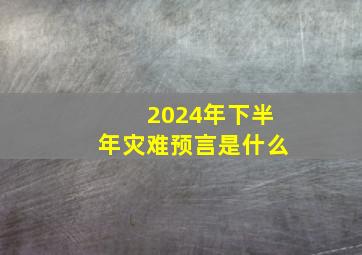 2024年下半年灾难预言是什么