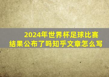 2024年世界杯足球比赛结果公布了吗知乎文章怎么写