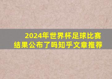 2024年世界杯足球比赛结果公布了吗知乎文章推荐