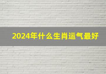 2024年什么生肖运气最好