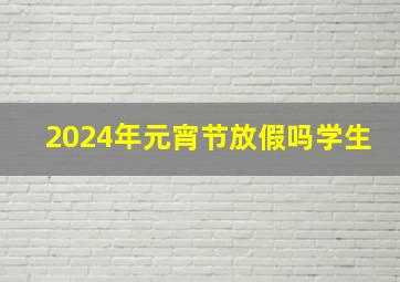 2024年元宵节放假吗学生