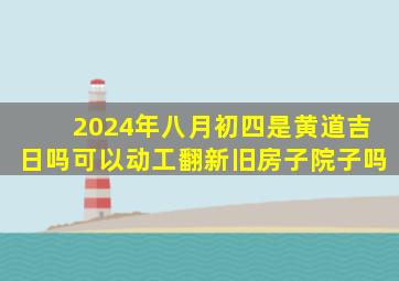 2024年八月初四是黄道吉日吗可以动工翻新旧房子院子吗