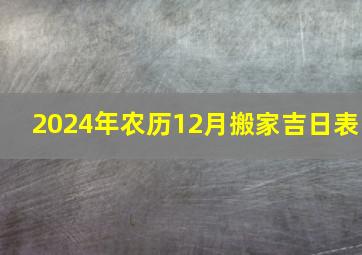 2024年农历12月搬家吉日表