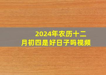 2024年农历十二月初四是好日子吗视频