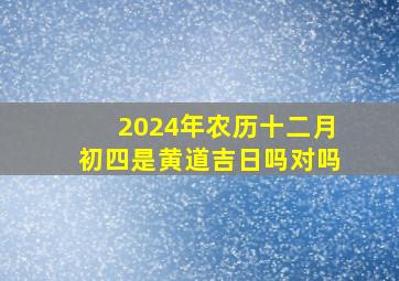 2024年农历十二月初四是黄道吉日吗对吗