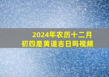 2024年农历十二月初四是黄道吉日吗视频