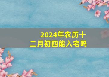 2024年农历十二月初四能入宅吗