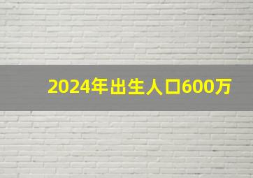 2024年出生人口600万