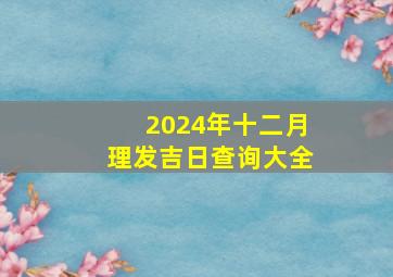 2024年十二月理发吉日查询大全