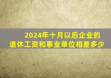 2024年十月以后企业的退休工资和事业单位相差多少