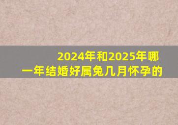 2024年和2025年哪一年结婚好属兔几月怀孕的