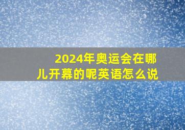 2024年奥运会在哪儿开幕的呢英语怎么说