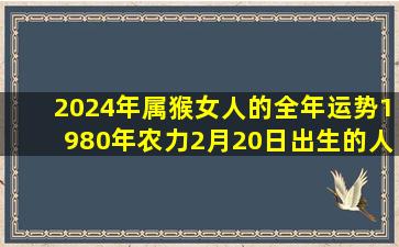 2024年属猴女人的全年运势1980年农力2月20日出生的人