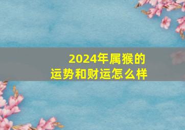 2024年属猴的运势和财运怎么样