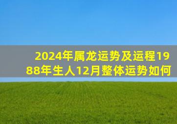 2024年属龙运势及运程1988年生人12月整体运势如何