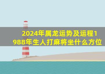 2024年属龙运势及运程1988年生人打麻将坐什么方位