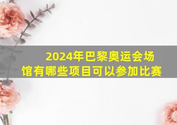 2024年巴黎奥运会场馆有哪些项目可以参加比赛