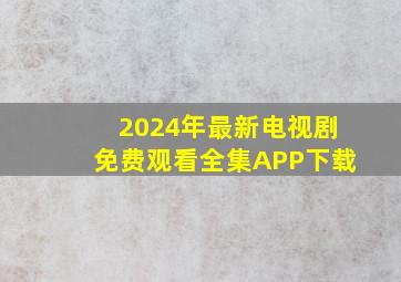 2024年最新电视剧免费观看全集APP下载