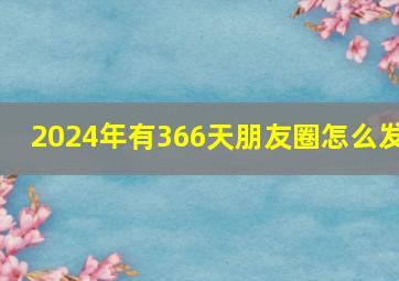 2024年有366天朋友圈怎么发