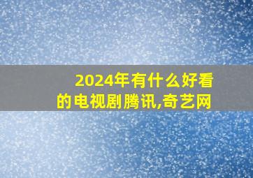 2024年有什么好看的电视剧腾讯,奇艺网