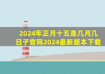 2024年正月十五是几月几日子官网2024最新版本下载