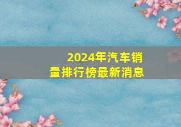 2024年汽车销量排行榜最新消息