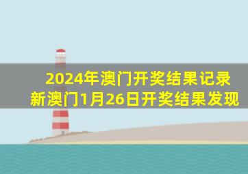 2024年澳门开奖结果记录新澳门1月26日开奖结果发现