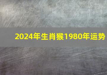 2024年生肖猴1980年运势