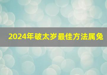 2024年破太岁最佳方法属兔