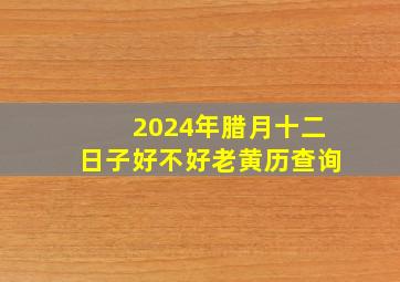 2024年腊月十二日子好不好老黄历查询