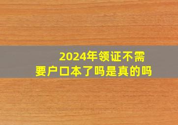 2024年领证不需要户口本了吗是真的吗