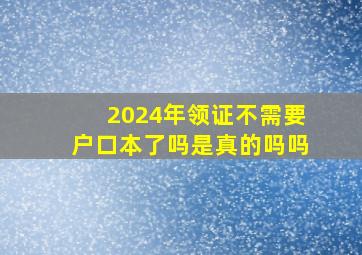 2024年领证不需要户口本了吗是真的吗吗