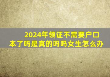 2024年领证不需要户口本了吗是真的吗吗女生怎么办