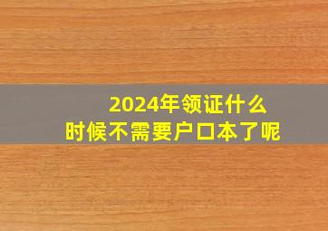 2024年领证什么时候不需要户口本了呢